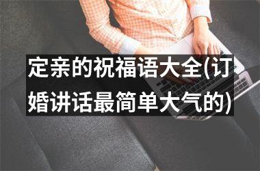 <h3>定亲的祝福语大全(订婚讲话最简单大气的)