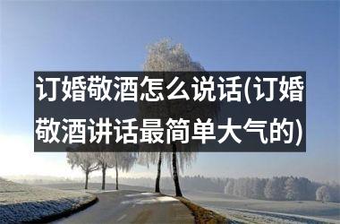 <h3>订婚敬酒怎么说话(订婚敬酒讲话最简单大气的)