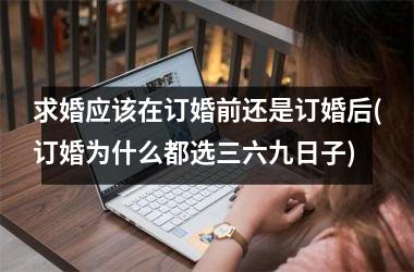 <h3>求婚应该在订婚前还是订婚后(订婚为什么都选三六九日子)