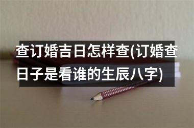 <h3>查订婚吉日怎样查(订婚查日子是看谁的生辰八字)