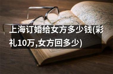 <h3>上海订婚给女方多少钱(彩礼10万,女方回多少)