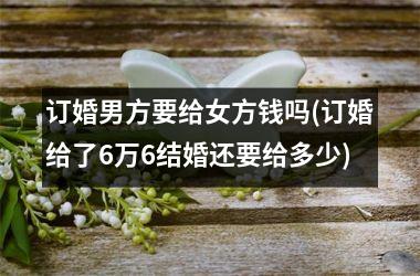 <h3>订婚男方要给女方钱吗(订婚给了6万6结婚还要给多少)
