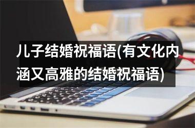 儿子结婚祝福语(有文化内涵又高雅的结婚祝福语)