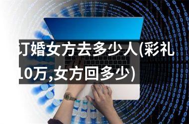 订婚女方去多少人(彩礼10万,女方回多少)