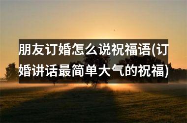 <h3>朋友订婚怎么说祝福语(订婚讲话最简单大气的祝福)