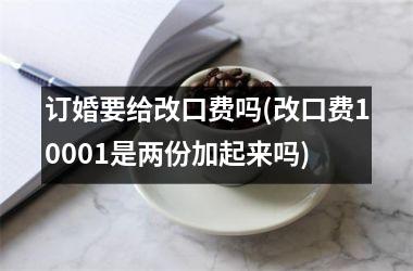 订婚要给改口费吗(改口费10001是两份加起来吗)