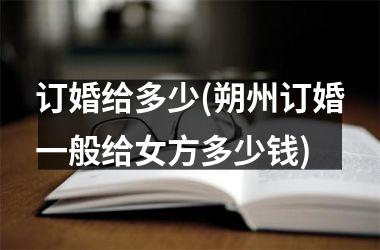 <h3>订婚给多少(朔州订婚一般给女方多少钱)