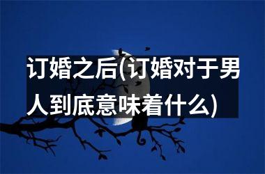 <h3>订婚之后(订婚对于男人到底意味着什么)