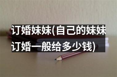 订婚妹妹(自己的妹妹订婚一般给多少钱)