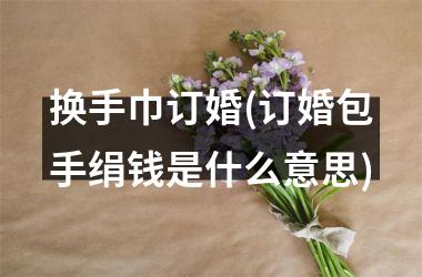 <h3>换手巾订婚(订婚包手绢钱是什么意思)