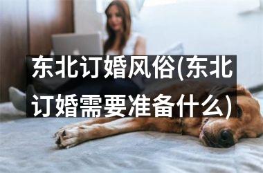 <h3>东北订婚风俗(东北订婚需要准备什么)