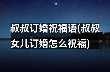 叔叔订婚祝福语(叔叔女儿订婚怎么祝福)