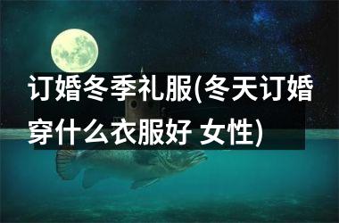 <h3>订婚冬季礼服(冬天订婚穿什么衣服好 女性)