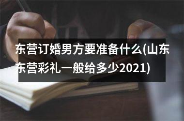 <h3>东营订婚男方要准备什么(山东东营彩礼一般给多少2025)
