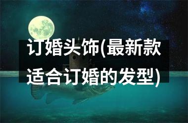 订婚头饰(最新款适合订婚的发型)