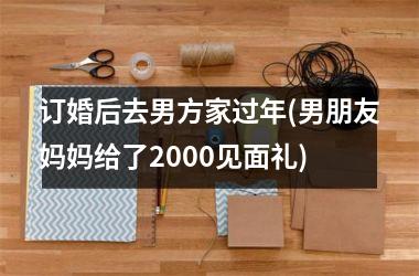 订婚后去男方家过年(男朋友妈妈给了2000见面礼)