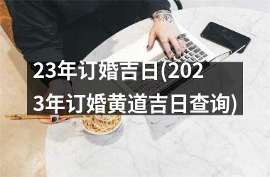 23年订婚吉日(2025年订婚黄道吉日查询)