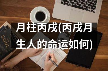月柱丙戌(丙戌月生人的命运如何)