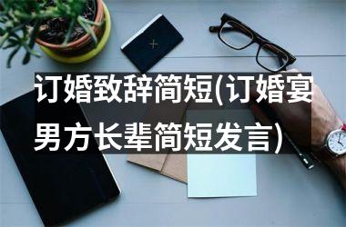 <h3>订婚致辞简短(订婚宴男方长辈简短发言)