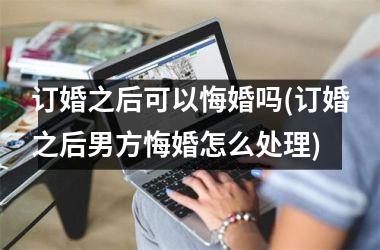 <h3>订婚之后可以悔婚吗(订婚之后男方悔婚怎么处理)