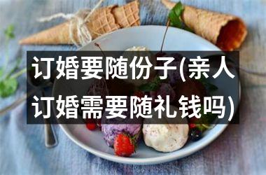 <h3>订婚要随份子(亲人订婚需要随礼钱吗)