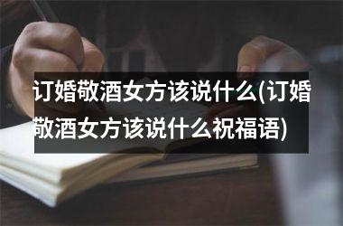 订婚敬酒女方该说什么(订婚敬酒女方该说什么祝福语)