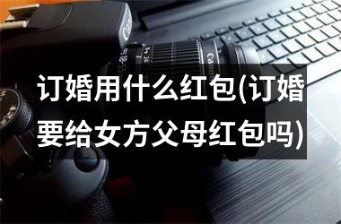 订婚用什么红包(订婚要给女方父母红包吗)