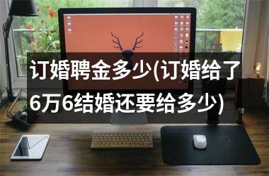 <h3>订婚聘金多少(订婚给了6万6结婚还要给多少)