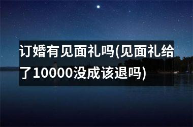 <h3>订婚有见面礼吗(见面礼给了10000没成该退吗)