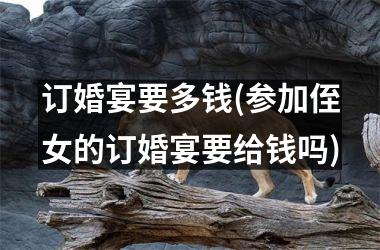 <h3>订婚宴要多钱(参加侄女的订婚宴要给钱吗)