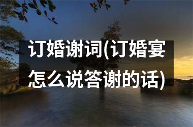 <h3>订婚谢词(订婚宴怎么说答谢的话)
