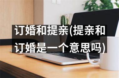 订婚和提亲(提亲和订婚是一个意思吗)