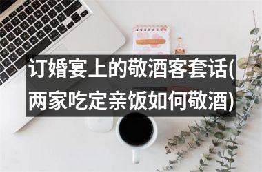 <h3>订婚宴上的敬酒客套话(两家吃定亲饭如何敬酒)