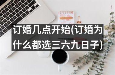 <h3>订婚几点开始(订婚为什么都选三六九日子)