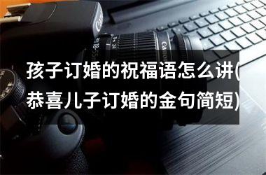<h3>孩子订婚的祝福语怎么讲(恭喜儿子订婚的金句简短)