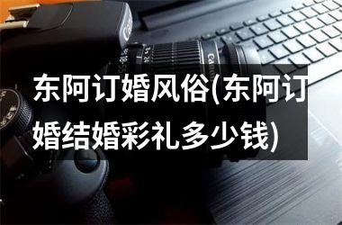 东阿订婚风俗(东阿订婚结婚彩礼多少钱)