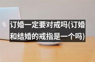 <h3>订婚一定要对戒吗(订婚和结婚的戒指是一个吗)