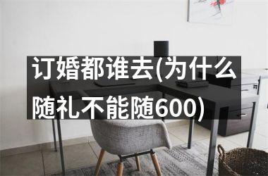 <h3>订婚都谁去(为什么随礼不能随600)