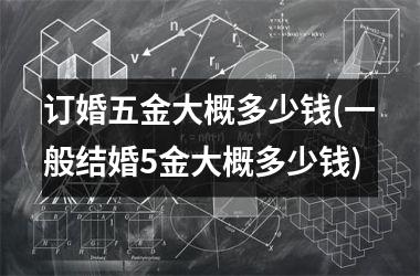 <h3>订婚五金大概多少钱(一般结婚5金大概多少钱)
