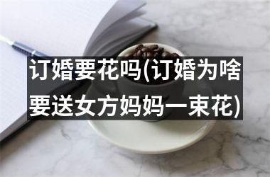 <h3>订婚要花吗(订婚为啥要送女方妈妈一束花)