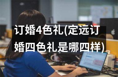 <h3>订婚4色礼(定远订婚四色礼是哪四样)