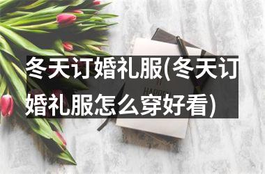 <h3>冬天订婚礼服(冬天订婚礼服怎么穿好看)