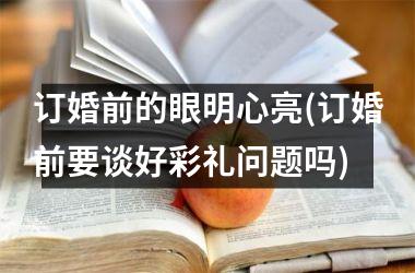 <h3>订婚前的眼明心亮(订婚前要谈好彩礼问题吗)