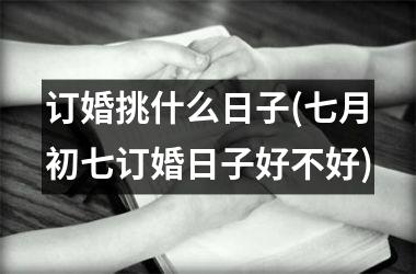 <h3>订婚挑什么日子(七月初七订婚日子好不好)