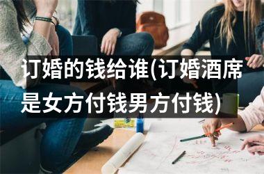 订婚的钱给谁(订婚酒席是女方付钱男方付钱)