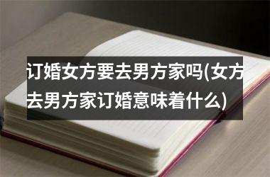 订婚女方要去男方家吗(女方去男方家订婚意味着什么)