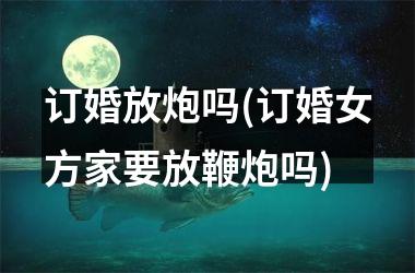 <h3>订婚放炮吗(订婚女方家要放鞭炮吗)