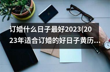 订婚什么日子最好2025(2025年适合订婚的好日子黄历)