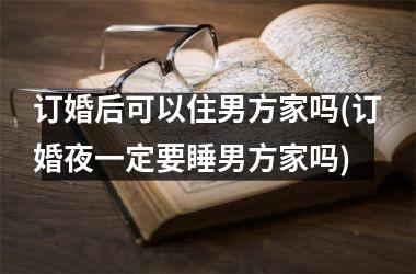 订婚后可以住男方家吗(订婚夜一定要睡男方家吗)