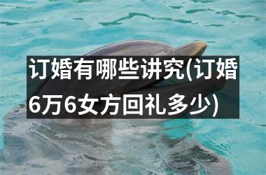 <h3>订婚有哪些讲究(订婚6万6女方回礼多少)
